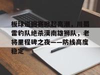 雷竞技-板球巡回赛掀起高潮，川蜀雷豹队绝杀漠南雄狮队，老将里程碑之夜——防线高度稳定的简单介绍